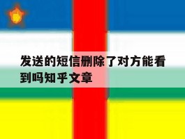 发送的短信删除了对方能看到吗知乎文章