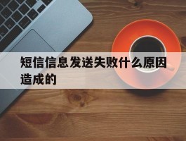 短信信息发送失败什么原因造成的