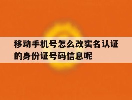 包含移动手机号怎么改实名认证的身份证号码信息呢的词条