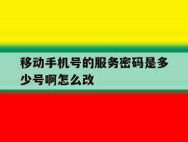 移动手机号的服务密码是多少号啊怎么改的简单介绍