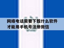 网络电话需要下载什么软件才能用手机号注册微信的简单介绍