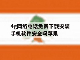 4g网络电话免费下载安装手机软件安全吗苹果