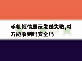 关于手机短信显示发送失败,对方能收到吗安全吗的信息