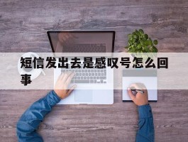 短信发出去是感叹号怎么回事
