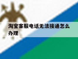 淘宝客服电话无法接通怎么办理
