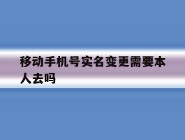 移动手机号实名变更需要本人去吗