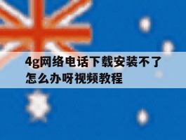 4g网络电话下载安装不了怎么办呀视频教程的简单介绍