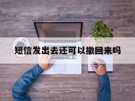 短信发出去还可以撤回来吗