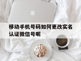移动手机号码如何更改实名认证微信号呢的简单介绍