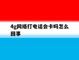 4g网络打电话会卡吗怎么回事