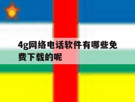 4g网络电话软件有哪些免费下载的呢的简单介绍