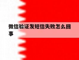 微信验证发短信失败怎么回事