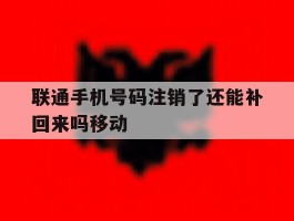 包含联通手机号码注销了还能补回来吗移动的词条