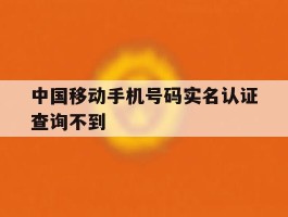 中国移动手机号码实名认证查询不到
