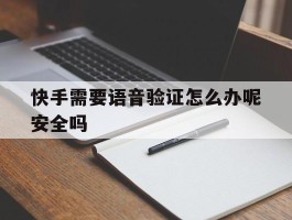 快手需要语音验证怎么办呢安全吗