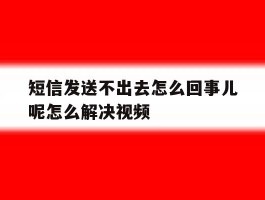 关于短信发送不出去怎么回事儿呢怎么解决视频的信息