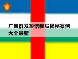 广告群发短信骗局揭秘案例大全最新