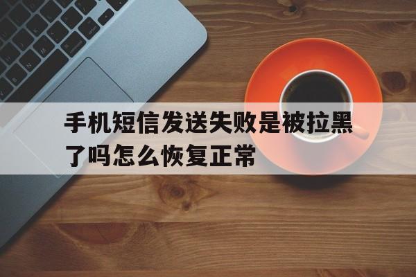 手机短信发送失败是被拉黑了吗怎么恢复正常 手机短信发送失败是被拉黑了吗怎么恢复正常