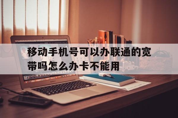 移动手机号可以办联通的宽带吗怎么办卡不能用的简单介绍 移动手机号可以办联通的宽带吗怎么办卡不能用的简单介绍