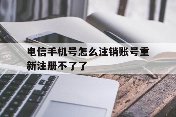 电信手机号怎么注销账号重新注册不了了