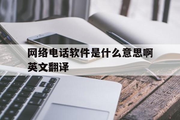 网络电话软件是什么意思啊英文翻译 网络电话软件是什么意思啊英文翻译
