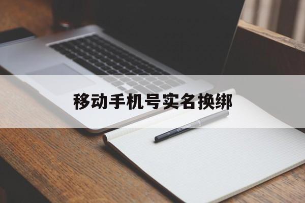 移动手机号实名换绑 移动手机号实名换绑