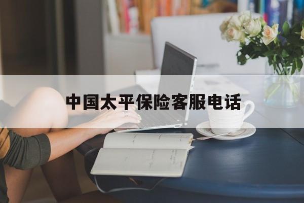 中国太平保险客服电话 中国太平保险客服电话