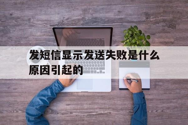 发短信显示发送失败是什么原因引起的 发短信显示发送失败是什么原因引起的