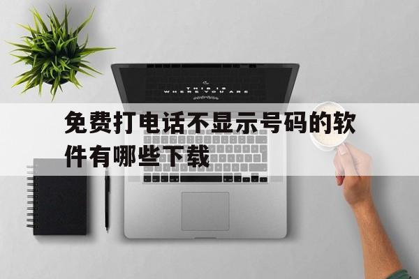 免费打电话不显示号码的软件有哪些下载 免费打电话不显示号码的软件有哪些下载