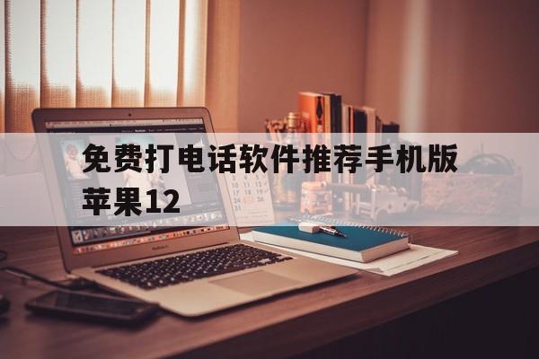 包含免费打电话软件推荐手机版苹果12的词条 包含免费打电话软件推荐手机版苹果12的词条