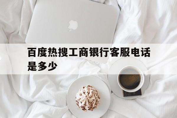 百度热搜工商银行客服电话是多少 百度热搜工商银行客服电话是多少