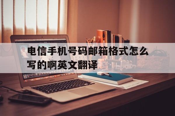 电信手机号码邮箱格式怎么写的啊英文翻译 电信手机号码邮箱格式怎么写的啊英文翻译