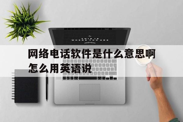 包含网络电话软件是什么意思啊怎么用英语说的词条 包含网络电话软件是什么意思啊怎么用英语说的词条