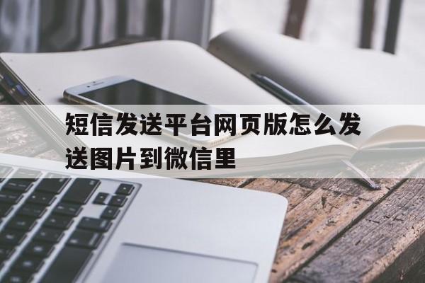 包含短信发送平台网页版怎么发送图片到微信里的词条 包含短信发送平台网页版怎么发送图片到微信里的词条