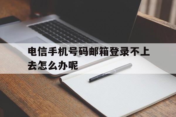 电信手机号码邮箱登录不上去怎么办呢的简单介绍