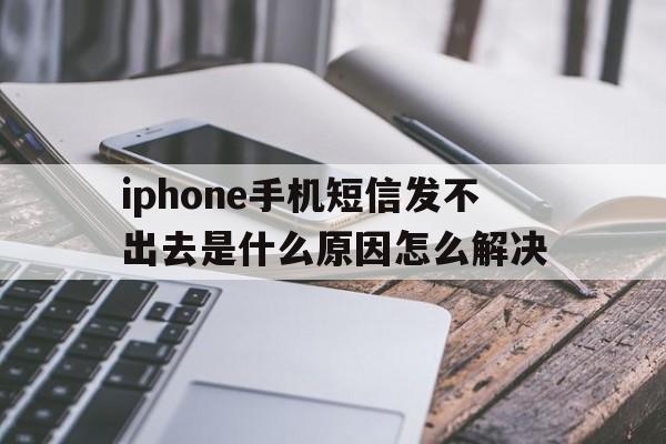 iphone手机短信发不出去是什么原因怎么解决 iphone手机短信发不出去是什么原因怎么解决