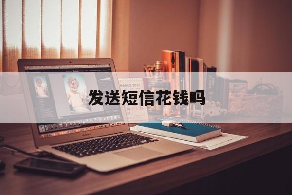 发送短信花钱吗 发送短信花钱吗