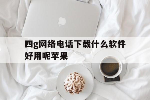 四g网络电话下载什么软件好用呢苹果 四g网络电话下载什么软件好用呢苹果