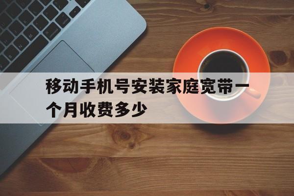 包含移动手机号安装家庭宽带一个月收费多少的词条 包含移动手机号安装家庭宽带一个月收费多少的词条