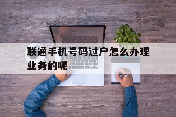 联通手机号码过户怎么办理业务的呢的简单介绍 联通手机号码过户怎么办理业务的呢的简单介绍