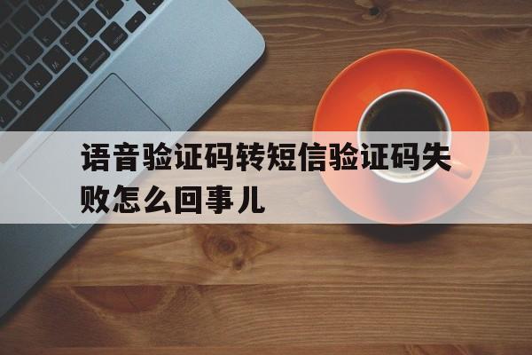 语音验证码转短信验证码失败怎么回事儿 语音验证码转短信验证码失败怎么回事儿
