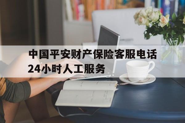 中国平安财产保险客服电话24小时人工服务 中国平安财产保险客服电话24小时人工服务