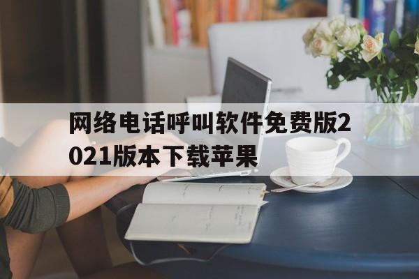 网络电话呼叫软件免费版2021版本下载苹果 网络电话呼叫软件免费版2021版本下载苹果