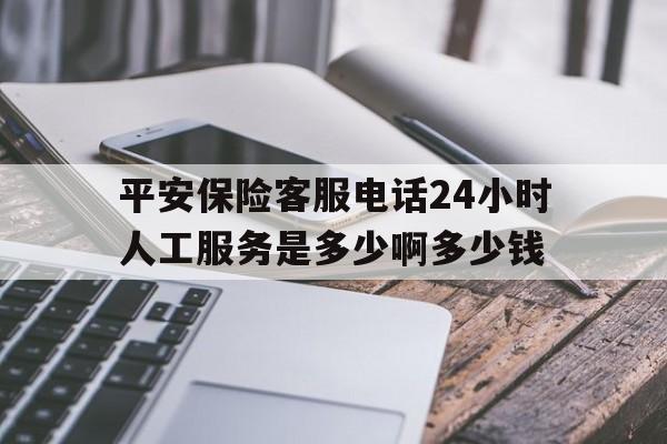 平安保险客服电话24小时人工服务是多少啊多少钱的简单介绍 平安保险客服电话24小时人工服务是多少啊多少钱的简单介绍