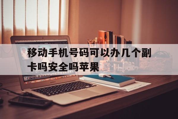 关于移动手机号码可以办几个副卡吗安全吗苹果的信息 关于移动手机号码可以办几个副卡吗安全吗苹果的信息