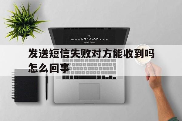 发送短信失败对方能收到吗怎么回事 发送短信失败对方能收到吗怎么回事