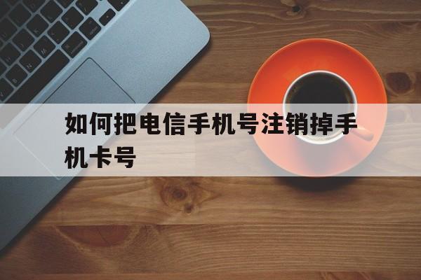 如何把电信手机号注销掉手机卡号 如何把电信手机号注销掉手机卡号