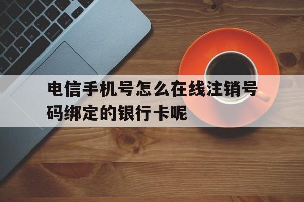 关于电信手机号怎么在线注销号码绑定的银行卡呢的信息 关于电信手机号怎么在线注销号码绑定的银行卡呢的信息