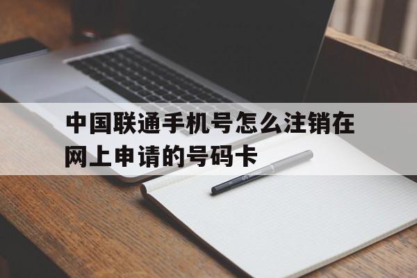 中国联通手机号怎么注销在网上申请的号码卡 中国联通手机号怎么注销在网上申请的号码卡