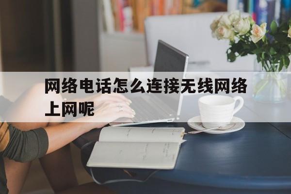 网络电话怎么连接无线网络上网呢 网络电话怎么连接无线网络上网呢